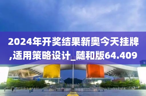 2024年开奖结果新奥今天挂牌,适用策略设计_随和版64.409