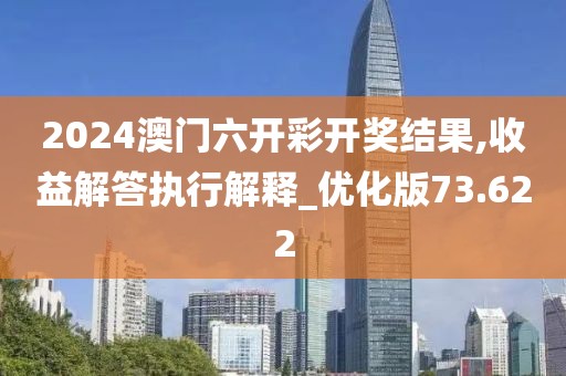 2024澳门六开彩开奖结果,收益解答执行解释_优化版73.622