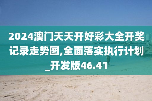 2024澳门天天开好彩大全开奖记录走势图,全面落实执行计划_开发版46.41