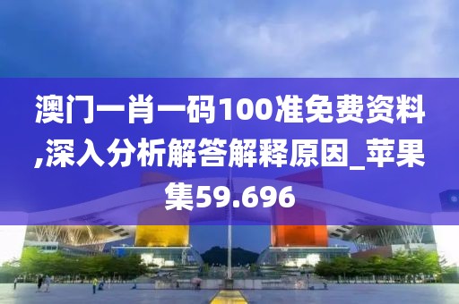 澳门一肖一码100准免费资料,深入分析解答解释原因_苹果集59.696
