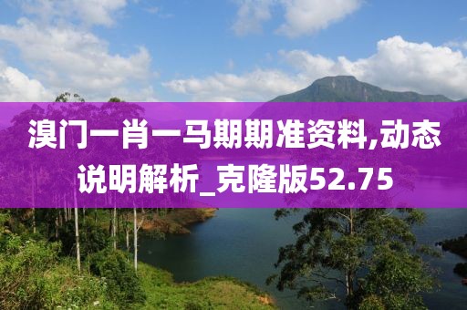 溴门一肖一马期期准资料,动态说明解析_克隆版52.75