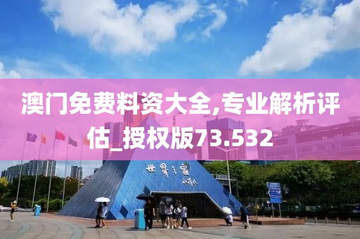 澳门免费料资大全,专业解析评估_授权版73.532