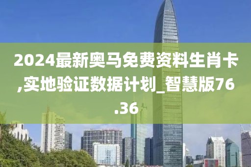 2024最新奥马免费资料生肖卡,实地验证数据计划_智慧版76.36
