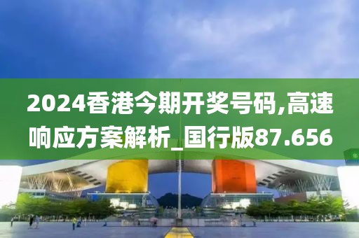 2024香港今期开奖号码,高速响应方案解析_国行版87.656