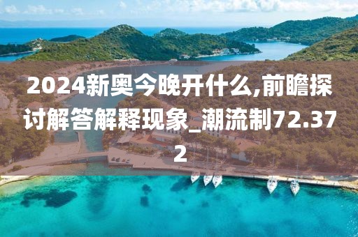 2024新奥今晚开什么,前瞻探讨解答解释现象_潮流制72.372