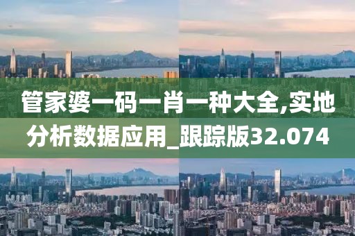 管家婆一码一肖一种大全,实地分析数据应用_跟踪版32.074