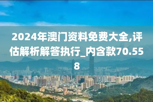 2024年澳门资料免费大全,评估解析解答执行_内含款70.558