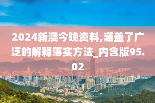 2024新澳今晚资料,涵盖了广泛的解释落实方法_内含版95.02