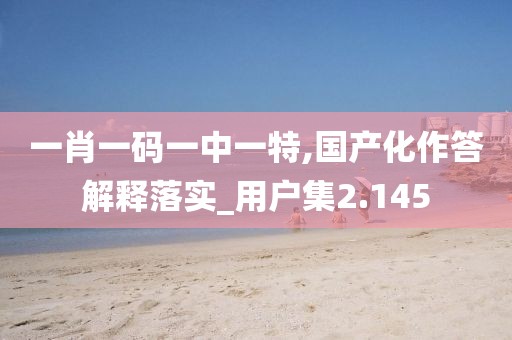 一肖一码一中一特,国产化作答解释落实_用户集2.145