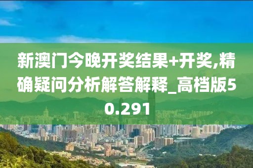 新澳门今晚开奖结果+开奖,精确疑问分析解答解释_高档版50.291