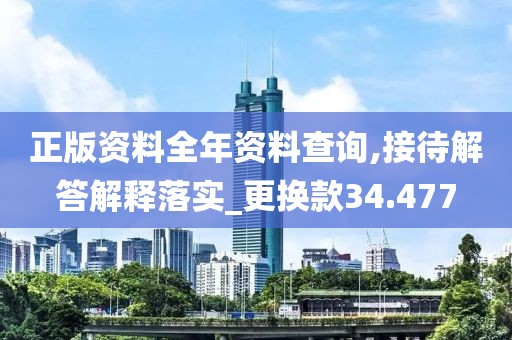 正版资料全年资料查询,接待解答解释落实_更换款34.477