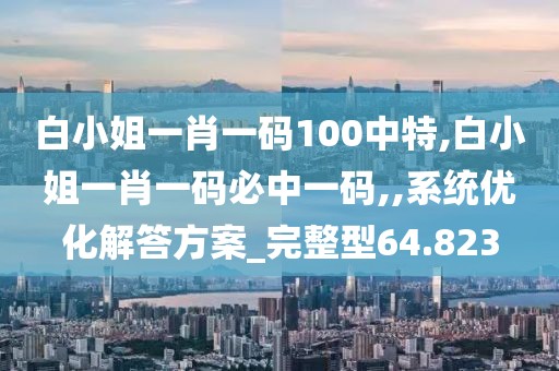 白小姐一肖一码100中特,白小姐一肖一码必中一码,,系统优化解答方案_完整型64.823
