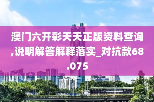澳门六开彩天天正版资料查询,说明解答解释落实_对抗款68.075