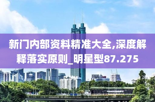 新门内部资料精准大全,深度解释落实原则_明星型87.275