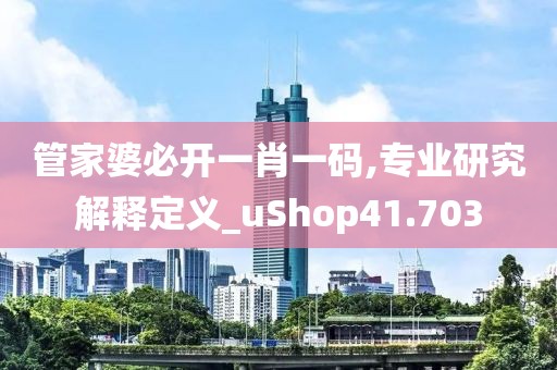 管家婆必开一肖一码,专业研究解释定义_uShop41.703