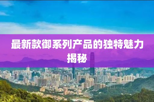 最新款御系列产品的独特魅力揭秘