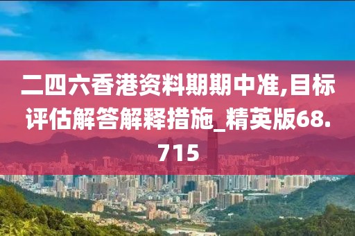 二四六香港资料期期中准,目标评估解答解释措施_精英版68.715