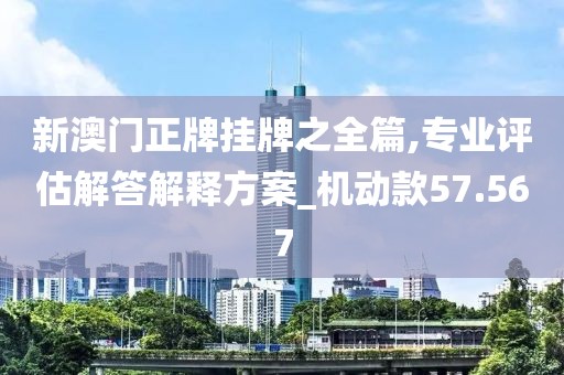 新澳门正牌挂牌之全篇,专业评估解答解释方案_机动款57.567
