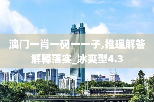 澳门一肖一码一一子,推理解答解释落实_冰爽型4.3