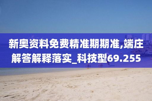 新奥资料免费精准期期准,端庄解答解释落实_科技型69.255
