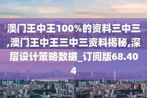 澳门王中王100%的资料三中三,澳门王中王三中三资料揭秘,深层设计策略数据_订阅版68.404