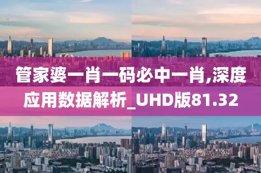 管家婆一肖一码必中一肖,深度应用数据解析_UHD版81.32