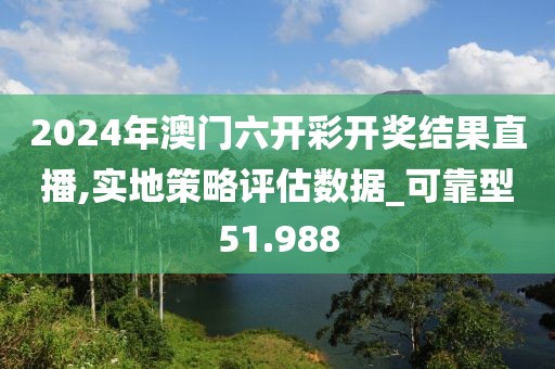 2024年澳门六开彩开奖结果直播,实地策略评估数据_可靠型51.988