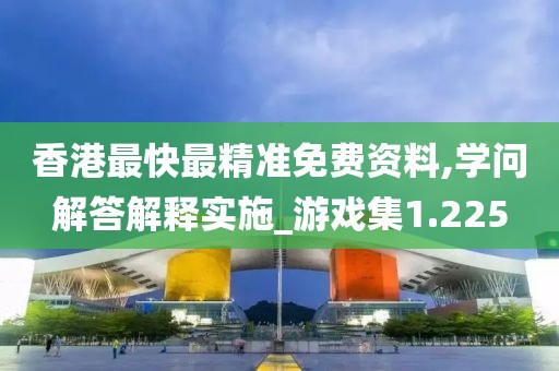 香港最快最精准免费资料,学问解答解释实施_游戏集1.225