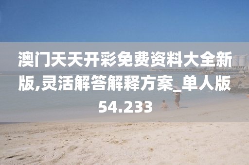 澳门天天开彩免费资料大全新版,灵活解答解释方案_单人版54.233