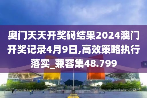 奥门天天开奖码结果2024澳门开奖记录4月9日,高效策略执行落实_兼容集48.799