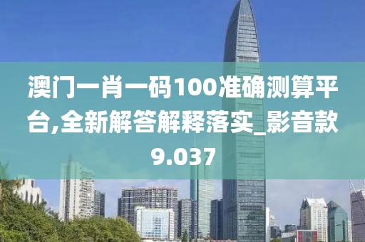 澳门一肖一码100准确测算平台,全新解答解释落实_影音款9.037