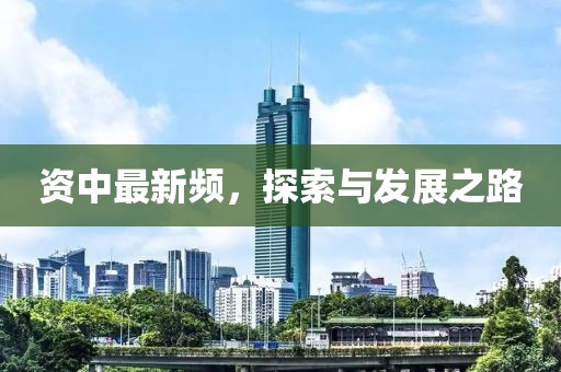 资中最新频，探索与发展之路