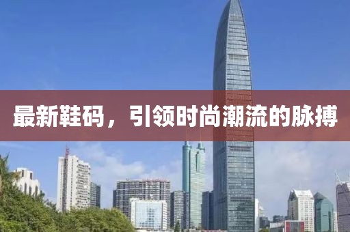 最新鞋码，引领时尚潮流的脉搏