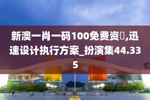新澳一肖一码100免费资枓,迅速设计执行方案_扮演集44.335