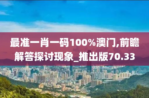 最准一肖一码100%澳门,前瞻解答探讨现象_推出版70.33