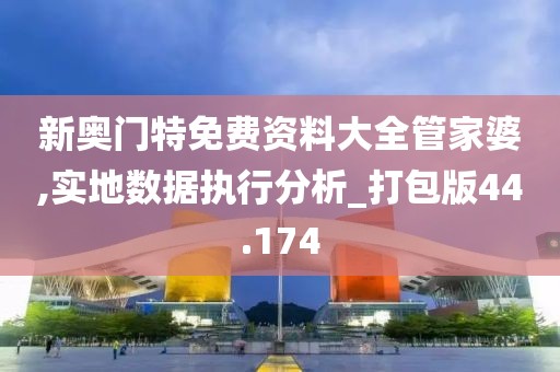 新奥门特免费资料大全管家婆,实地数据执行分析_打包版44.174