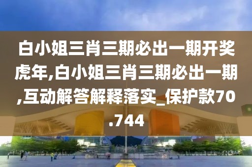 白小姐三肖三期必出一期开奖虎年,白小姐三肖三期必出一期,互动解答解释落实_保护款70.744