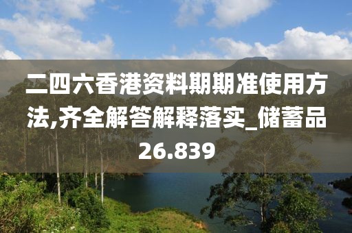 二四六香港资料期期准使用方法,齐全解答解释落实_储蓄品26.839