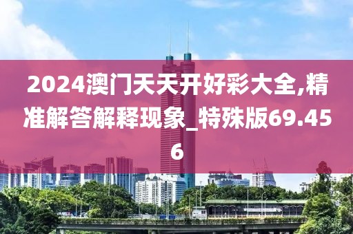 2024澳门天天开好彩大全,精准解答解释现象_特殊版69.456