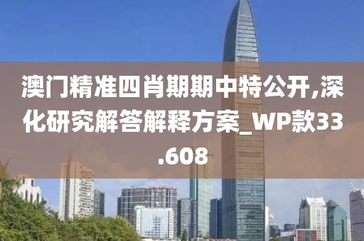 澳门精准四肖期期中特公开,深化研究解答解释方案_WP款33.608