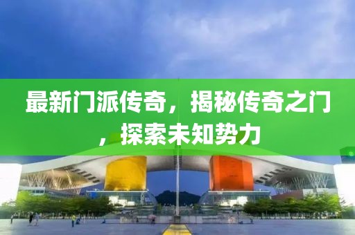 最新门派传奇，揭秘传奇之门，探索未知势力