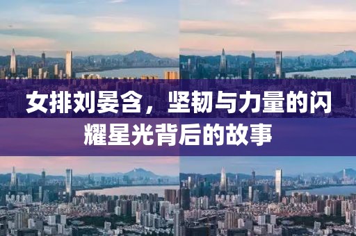 女排刘晏含，坚韧与力量的闪耀星光背后的故事