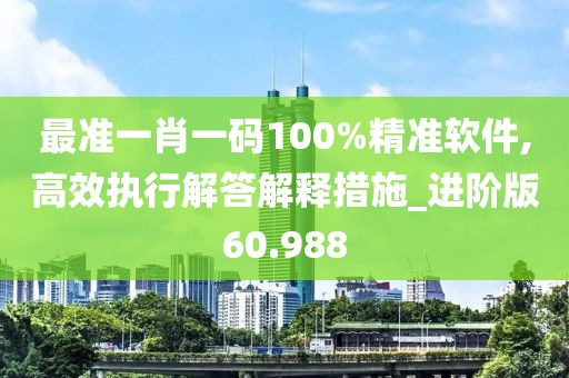 最准一肖一码100%精准软件,高效执行解答解释措施_进阶版60.988