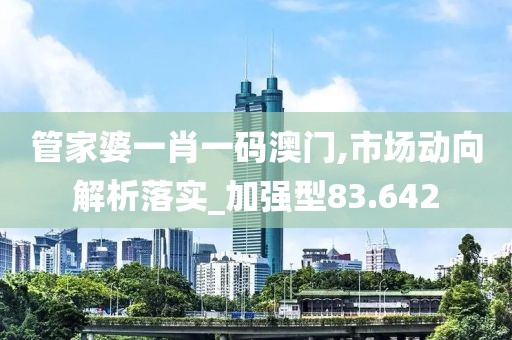 管家婆一肖一码澳门,市场动向解析落实_加强型83.642