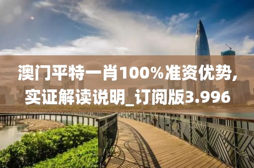 澳门平特一肖100%准资优势,实证解读说明_订阅版3.996