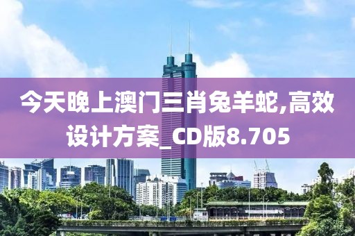 今天晚上澳门三肖兔羊蛇,高效设计方案_CD版8.705