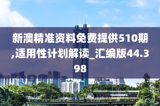 新澳精准资料免费提供510期,适用性计划解读_汇编版44.398