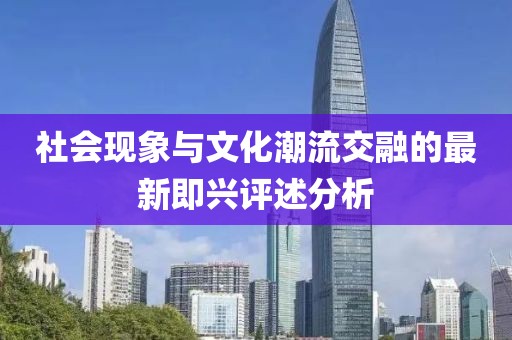 社会现象与文化潮流交融的最新即兴评述分析
