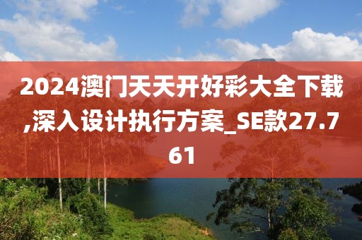 2024澳门天天开好彩大全下载,深入设计执行方案_SE款27.761