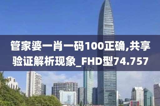 管家婆一肖一码100正确,共享验证解析现象_FHD型74.757